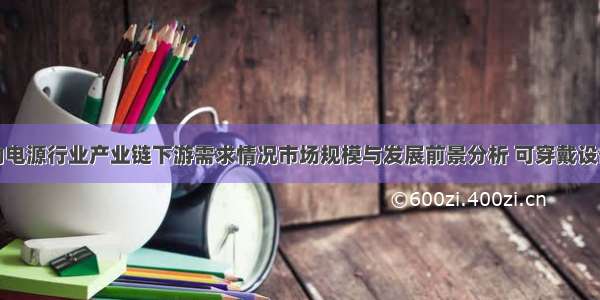 我国移动电源行业产业链下游需求情况市场规模与发展前景分析 可穿戴设备有望增