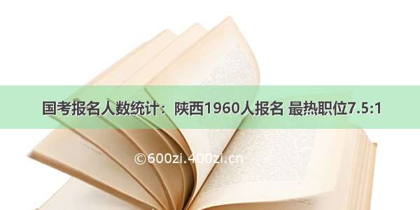 国考报名人数统计：陕西1960人报名 最热职位7.5:1