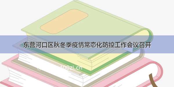 东营河口区秋冬季疫情常态化防控工作会议召开