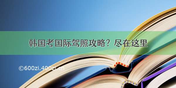 韩国考国际驾照攻略？尽在这里