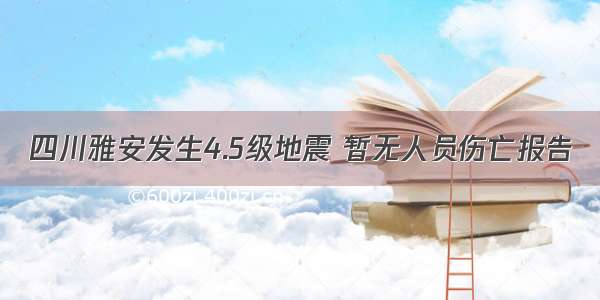 四川雅安发生4.5级地震 暂无人员伤亡报告