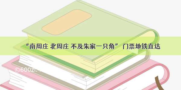 “南周庄 北周庄 不及朱家一只角” 门票地铁直达