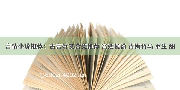 言情小说推荐：古言好文合集推荐 宫廷侯爵 青梅竹马 重生 甜