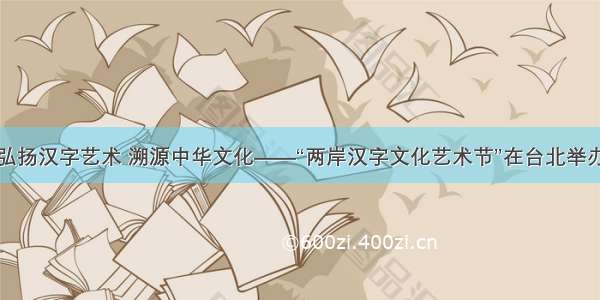 弘扬汉字艺术 溯源中华文化——“两岸汉字文化艺术节”在台北举办