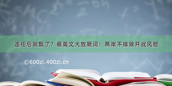 连任后就飘了？蔡英文大放厥词：两岸不排除开战风险