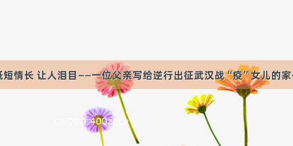 纸短情长 让人泪目——一位父亲写给逆行出征武汉战“疫”女儿的家书