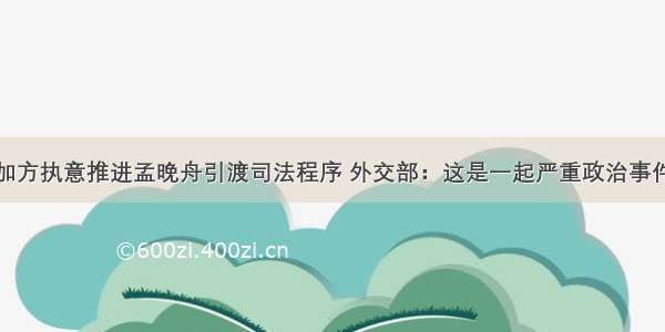 加方执意推进孟晚舟引渡司法程序 外交部：这是一起严重政治事件