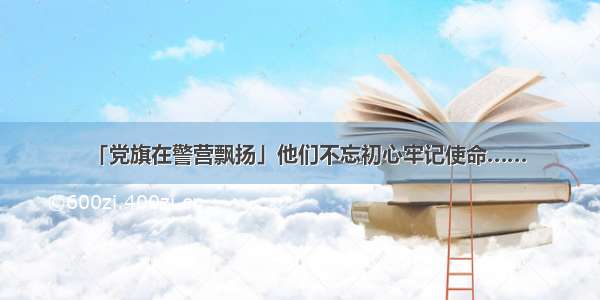 「党旗在警营飘扬」他们不忘初心牢记使命……