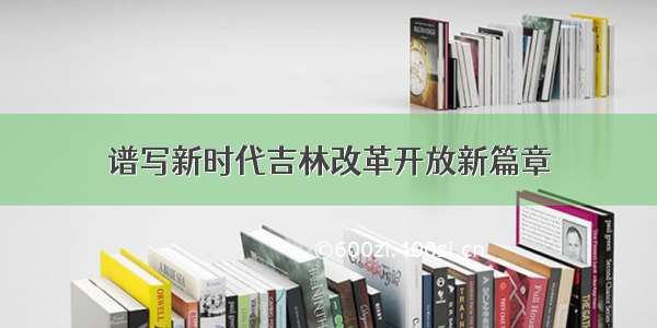 谱写新时代吉林改革开放新篇章