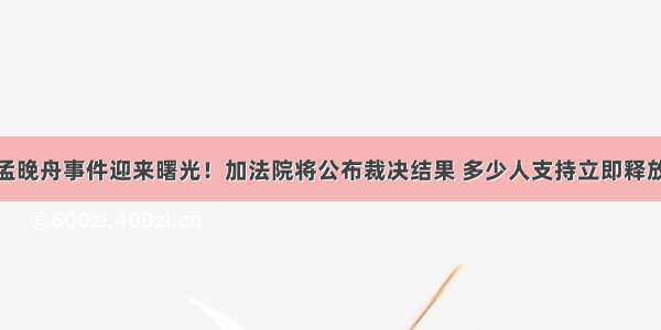 孟晚舟事件迎来曙光！加法院将公布裁决结果 多少人支持立即释放