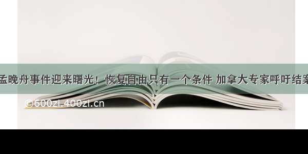 孟晚舟事件迎来曙光！恢复自由只有一个条件 加拿大专家呼吁结案