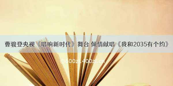 曹骏登央视《唱响新时代》舞台 倾情献唱《我和2035有个约》