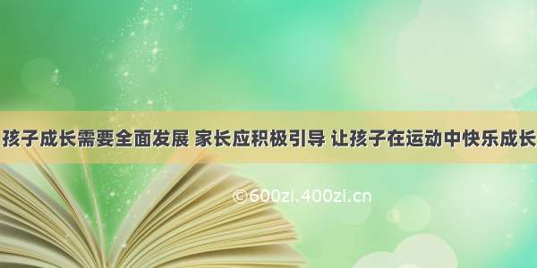 孩子成长需要全面发展 家长应积极引导 让孩子在运动中快乐成长