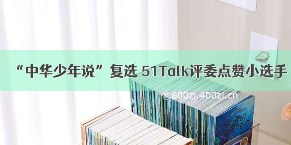 “中华少年说”复选 51Talk评委点赞小选手