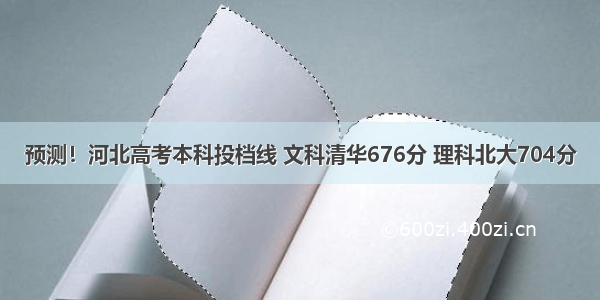 预测！河北高考本科投档线 文科清华676分 理科北大704分