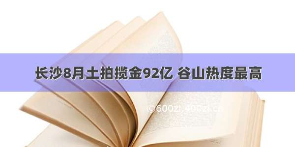 长沙8月土拍揽金92亿 谷山热度最高