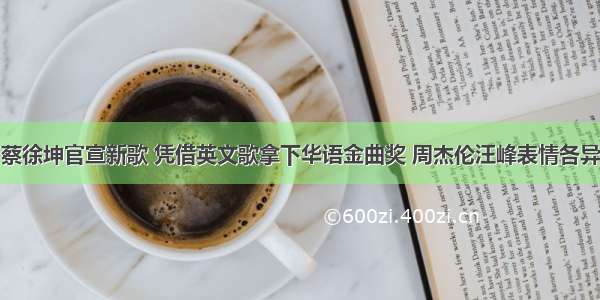 蔡徐坤官宣新歌 凭借英文歌拿下华语金曲奖 周杰伦汪峰表情各异