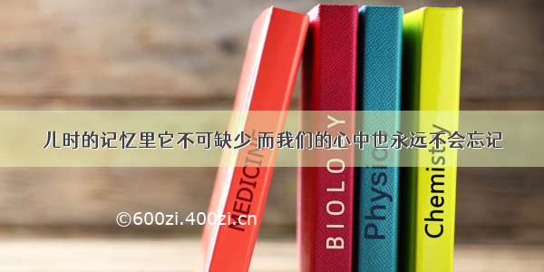 儿时的记忆里它不可缺少 而我们的心中也永远不会忘记