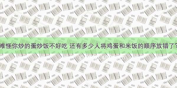 难怪你炒的蛋炒饭不好吃 还有多少人将鸡蛋和米饭的顺序放错了？