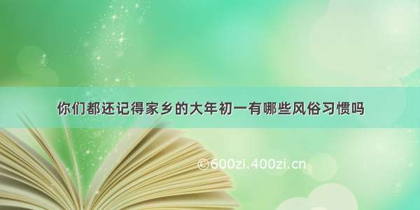 你们都还记得家乡的大年初一有哪些风俗习惯吗