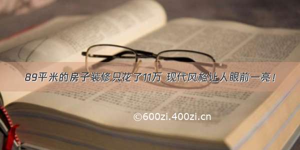 89平米的房子装修只花了11万 现代风格让人眼前一亮！