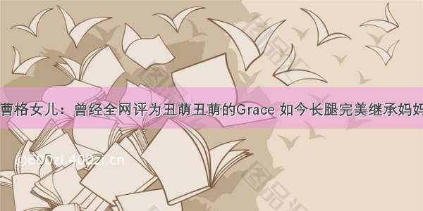 曹格女儿：曾经全网评为丑萌丑萌的Grace 如今长腿完美继承妈妈