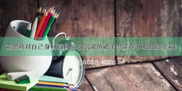 霍思燕对自己身材真自信 这么紧的裙子也穿得下 杜江真幸福！