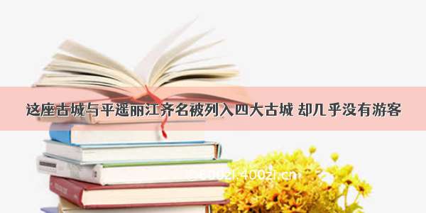 这座古城与平遥丽江齐名被列入四大古城 却几乎没有游客