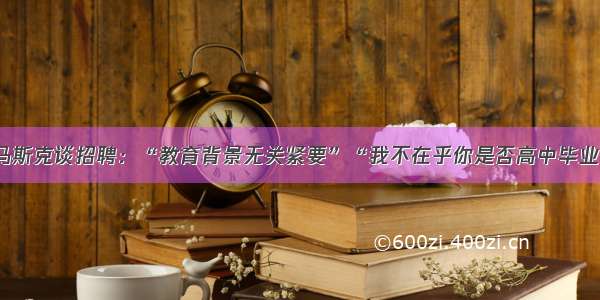 马斯克谈招聘：“教育背景无关紧要”“我不在乎你是否高中毕业”