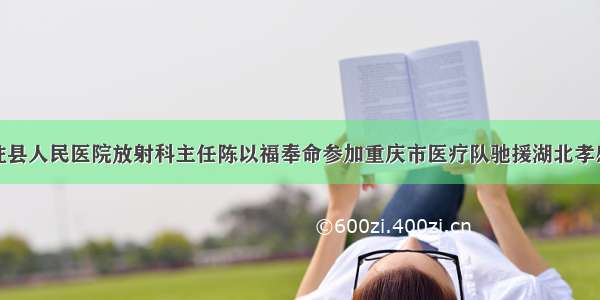 石柱县人民医院放射科主任陈以福奉命参加重庆市医疗队驰援湖北孝感市