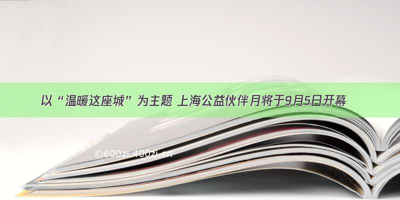 以“温暖这座城”为主题 上海公益伙伴月将于9月5日开幕