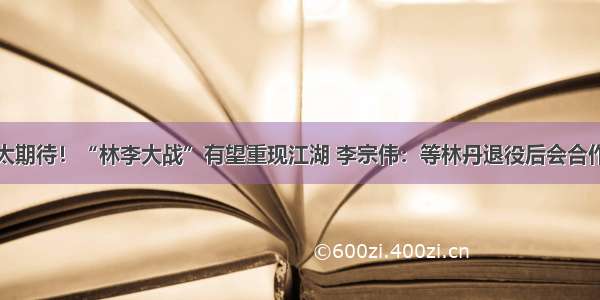 太期待！“林李大战”有望重现江湖 李宗伟：等林丹退役后会合作