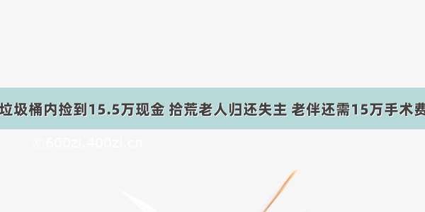 垃圾桶内捡到15.5万现金 拾荒老人归还失主 老伴还需15万手术费