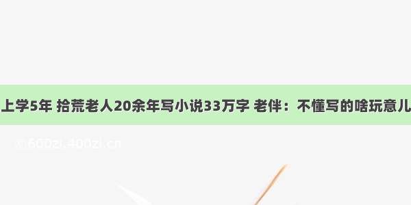 上学5年 拾荒老人20余年写小说33万字 老伴：不懂写的啥玩意儿