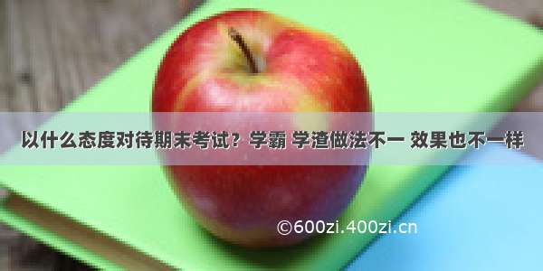 以什么态度对待期末考试？学霸 学渣做法不一 效果也不一样