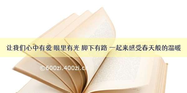 让我们心中有爱 眼里有光 脚下有路 一起来感受春天般的温暖