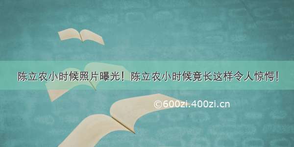 陈立农小时候照片曝光！陈立农小时候竟长这样令人惊愕！