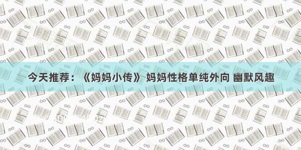 今天推荐：《妈妈小传》 妈妈性格单纯外向 幽默风趣