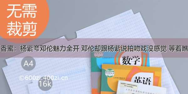 香蜜：杨紫夸邓伦魅力全开 邓伦却跟杨紫说拍吻戏没感觉 等着瞧