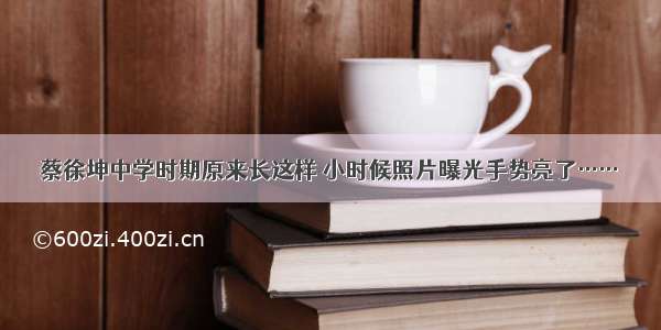 蔡徐坤中学时期原来长这样 小时候照片曝光手势亮了……