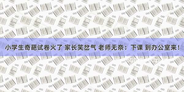 小学生奇葩试卷火了 家长笑岔气 老师无奈：下课 到办公室来！