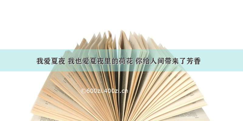 我爱夏夜 我也爱夏夜里的荷花 你给人间带来了芳香