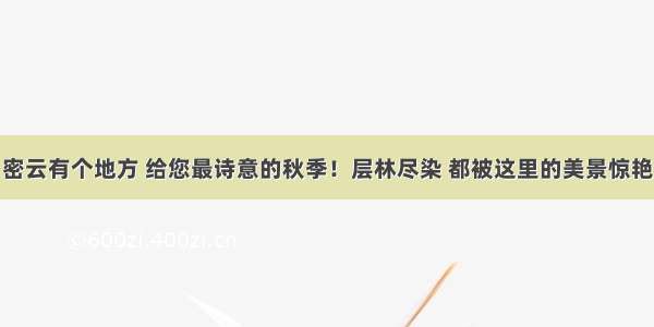 密云有个地方 给您最诗意的秋季！层林尽染 都被这里的美景惊艳