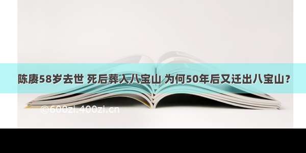 陈赓58岁去世 死后葬入八宝山 为何50年后又迁出八宝山？