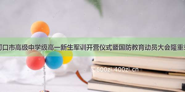 老河口市高级中学级高一新生军训开营仪式暨国防教育动员大会隆重举行