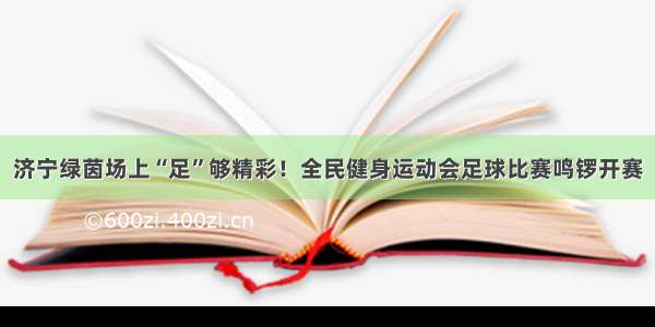 济宁绿茵场上“足”够精彩！全民健身运动会足球比赛鸣锣开赛