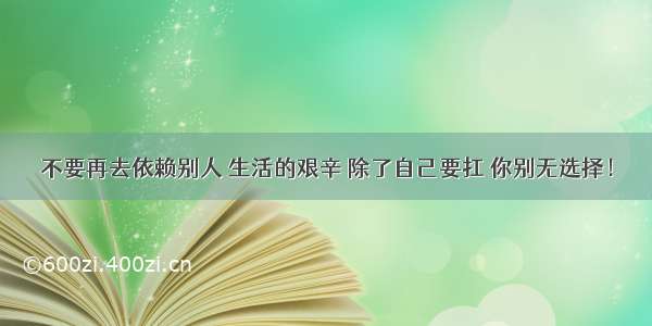 不要再去依赖别人 生活的艰辛 除了自己要扛 你别无选择！