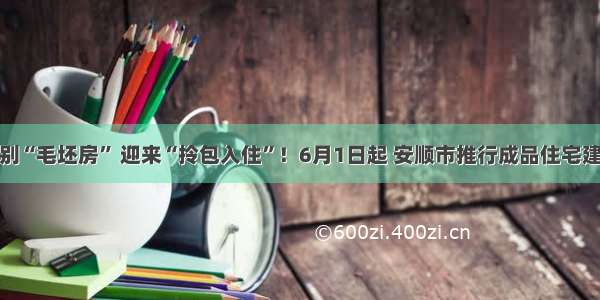 告别“毛坯房” 迎来“拎包入住”！6月1日起 安顺市推行成品住宅建设