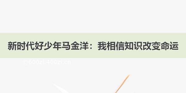 新时代好少年马金洋：我相信知识改变命运