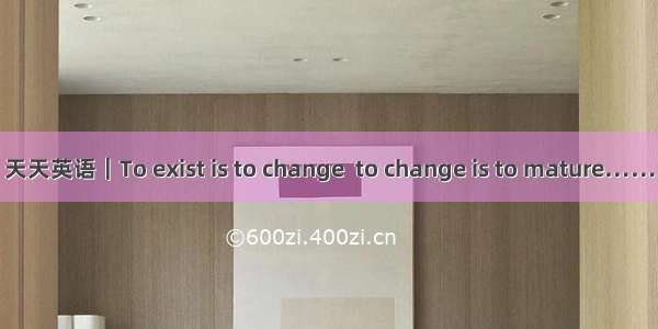 天天英语｜To exist is to change  to change is to mature……